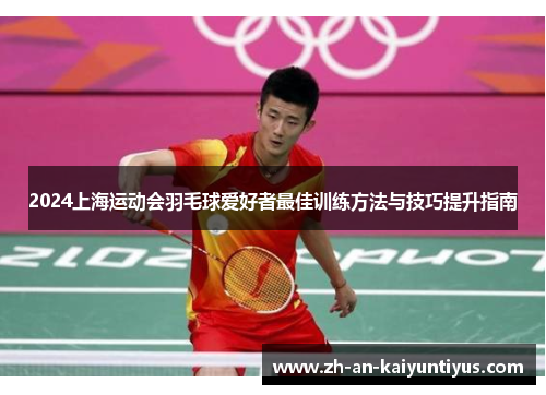 2024上海运动会羽毛球爱好者最佳训练方法与技巧提升指南