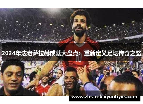 2024年法老萨拉赫成就大盘点：重新定义足坛传奇之路