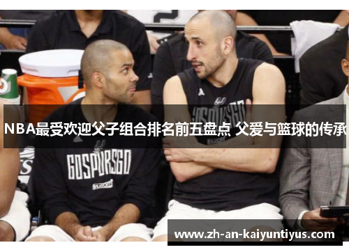 NBA最受欢迎父子组合排名前五盘点 父爱与篮球的传承