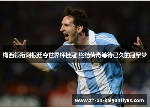 梅西领衔阿根廷夺世界杯桂冠 终结传奇等待已久的冠军梦