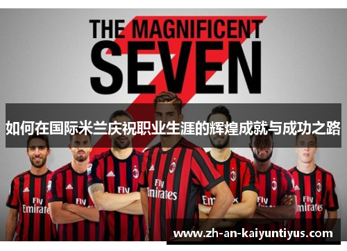 如何在国际米兰庆祝职业生涯的辉煌成就与成功之路