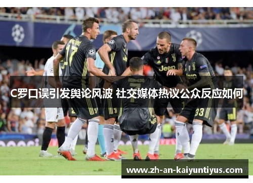 C罗口误引发舆论风波 社交媒体热议公众反应如何