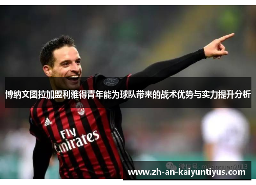 博纳文图拉加盟利雅得青年能为球队带来的战术优势与实力提升分析