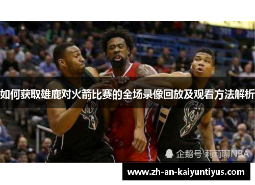 如何获取雄鹿对火箭比赛的全场录像回放及观看方法解析