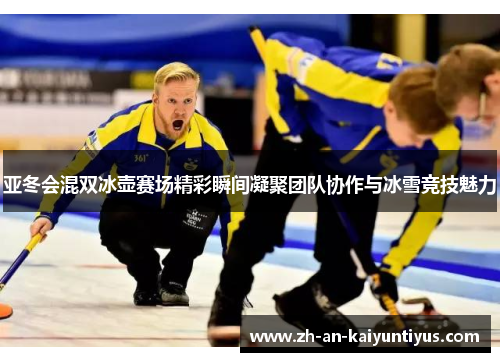 亚冬会混双冰壶赛场精彩瞬间凝聚团队协作与冰雪竞技魅力