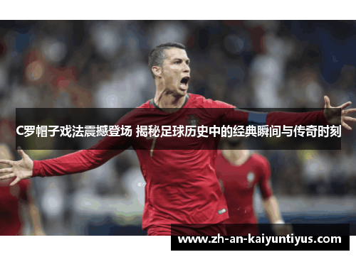 C罗帽子戏法震撼登场 揭秘足球历史中的经典瞬间与传奇时刻