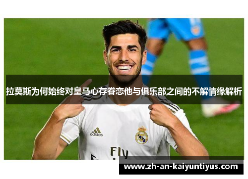 拉莫斯为何始终对皇马心存眷恋他与俱乐部之间的不解情缘解析