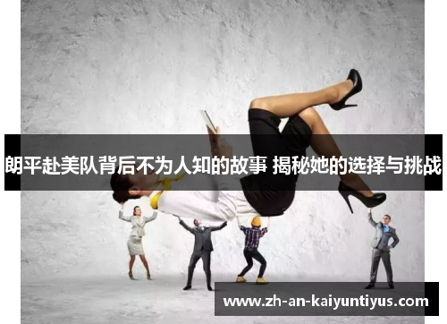 朗平赴美队背后不为人知的故事 揭秘她的选择与挑战