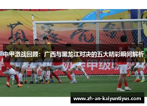 中甲激战回顾：广西与黑龙江对决的五大精彩瞬间解析