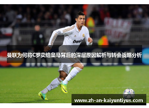 曼联为何将C罗卖给皇马背后的深层原因解析与转会战略分析