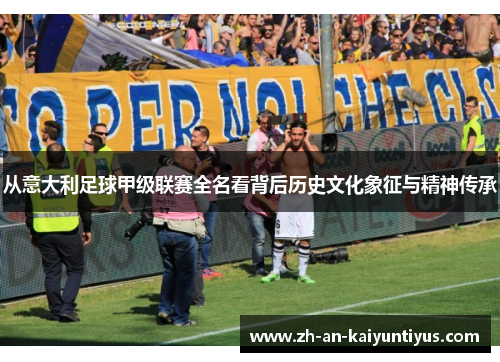 从意大利足球甲级联赛全名看背后历史文化象征与精神传承