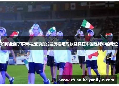 如何全面了解青岛足球的发展历程与现状及其在中国足球中的地位