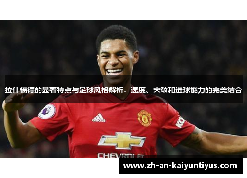 拉什福德的显著特点与足球风格解析：速度、突破和进球能力的完美结合