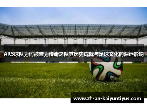 ARS球队为何被誉为传奇之队其历史成就与足球文化的深远影响