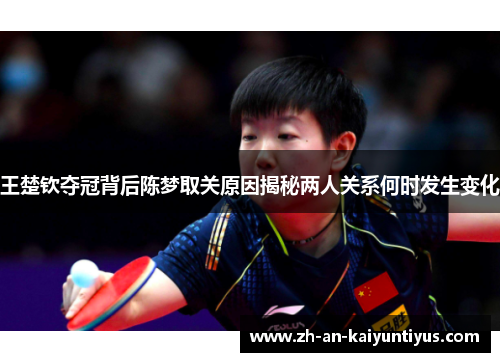 王楚钦夺冠背后陈梦取关原因揭秘两人关系何时发生变化
