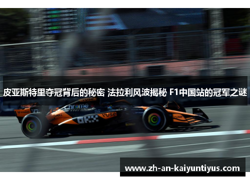 皮亚斯特里夺冠背后的秘密 法拉利风波揭秘 F1中国站的冠军之谜