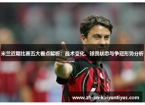 米兰近期比赛五大看点解析：战术变化、球员状态与争冠形势分析