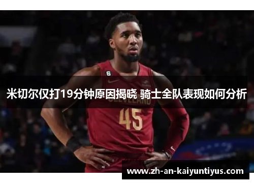 米切尔仅打19分钟原因揭晓 骑士全队表现如何分析