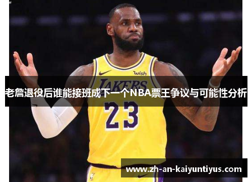 老詹退役后谁能接班成下一个NBA票王争议与可能性分析