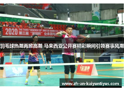 羽毛球热潮再掀高潮 马来西亚公开赛精彩瞬间引领赛事风潮