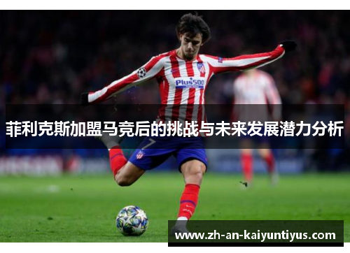 菲利克斯加盟马竞后的挑战与未来发展潜力分析