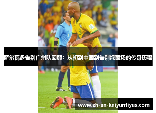 萨尔瓦多告别广州队回顾：从初到中国到告别绿茵场的传奇历程