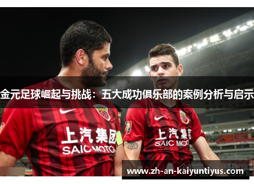 金元足球崛起与挑战：五大成功俱乐部的案例分析与启示