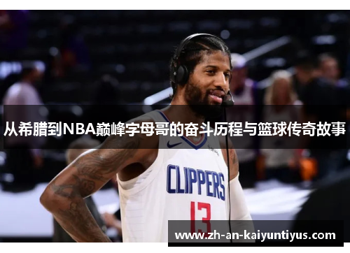 从希腊到NBA巅峰字母哥的奋斗历程与篮球传奇故事