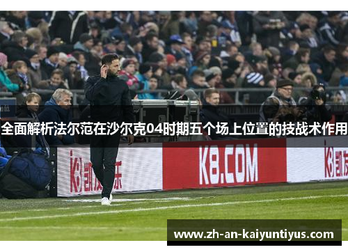 全面解析法尔范在沙尔克04时期五个场上位置的技战术作用