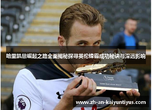 哈里凯恩崛起之路全面揭秘探寻英伦锋霸成功秘诀与深远影响