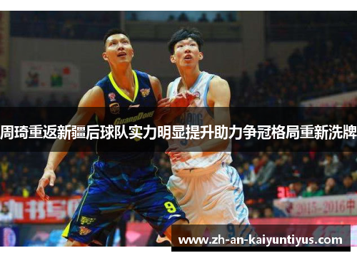 周琦重返新疆后球队实力明显提升助力争冠格局重新洗牌