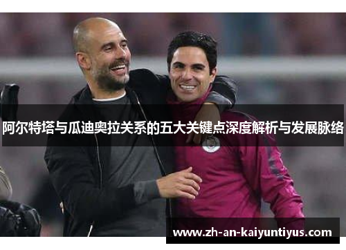 阿尔特塔与瓜迪奥拉关系的五大关键点深度解析与发展脉络