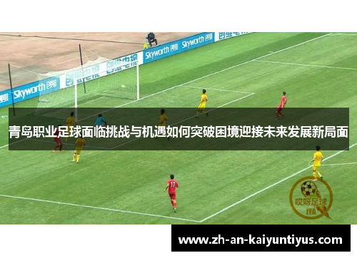 青岛职业足球面临挑战与机遇如何突破困境迎接未来发展新局面