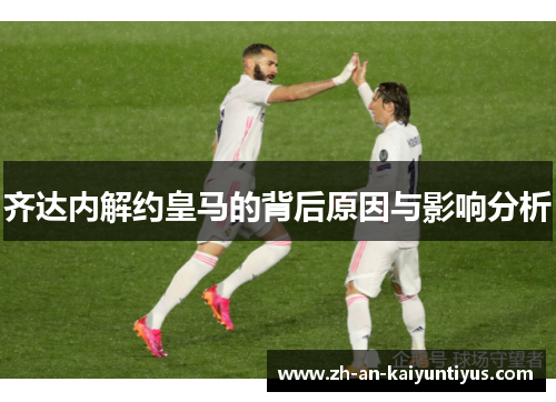 齐达内解约皇马的背后原因与影响分析