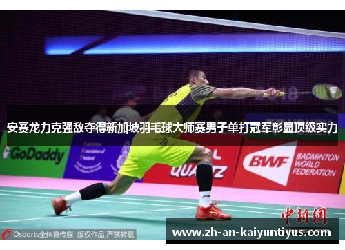 安赛龙力克强敌夺得新加坡羽毛球大师赛男子单打冠军彰显顶级实力