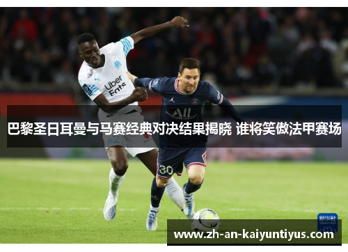 巴黎圣日耳曼与马赛经典对决结果揭晓 谁将笑傲法甲赛场