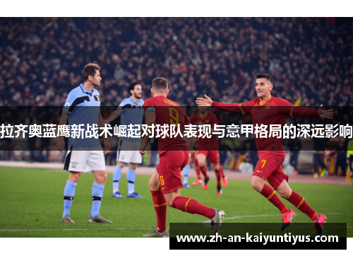 拉齐奥蓝鹰新战术崛起对球队表现与意甲格局的深远影响