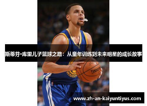 斯蒂芬·库里儿子篮球之路：从童年训练到未来明星的成长故事