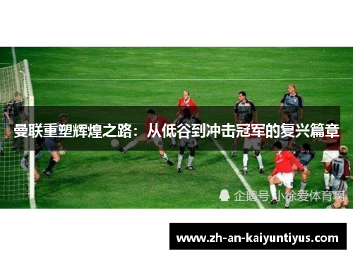 曼联重塑辉煌之路：从低谷到冲击冠军的复兴篇章