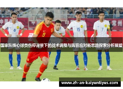 国家队核心球员伤停背景下的战术调整与阵容应对新思路探索分析展望