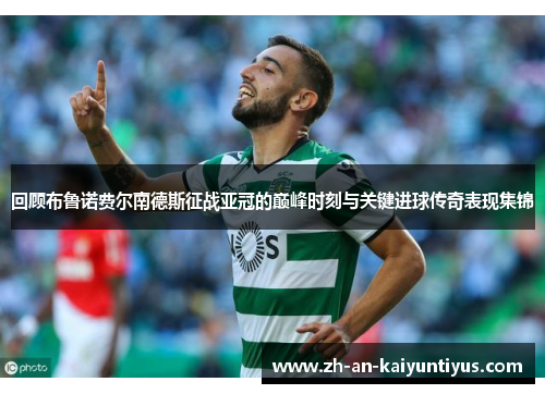 回顾布鲁诺费尔南德斯征战亚冠的巅峰时刻与关键进球传奇表现集锦