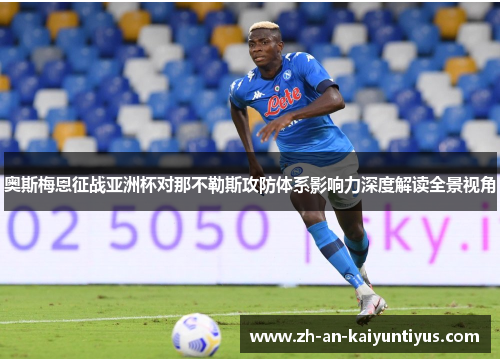 奥斯梅恩征战亚洲杯对那不勒斯攻防体系影响力深度解读全景视角
