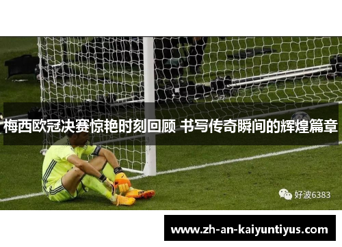 梅西欧冠决赛惊艳时刻回顾 书写传奇瞬间的辉煌篇章