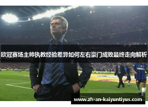 欧冠赛场主帅执教经验差异如何左右豪门成败最终走向解析