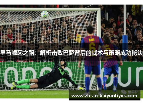 皇马崛起之路：解析击败巴萨背后的战术与策略成功秘诀