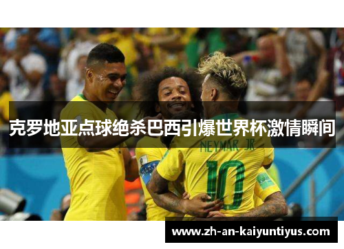 克罗地亚点球绝杀巴西引爆世界杯激情瞬间