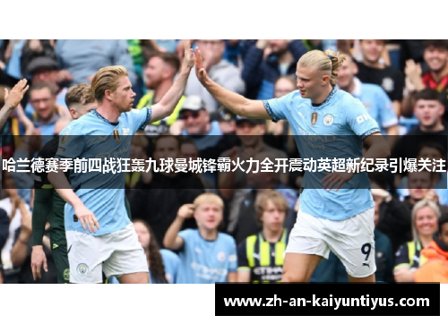 哈兰德赛季前四战狂轰九球曼城锋霸火力全开震动英超新纪录引爆关注