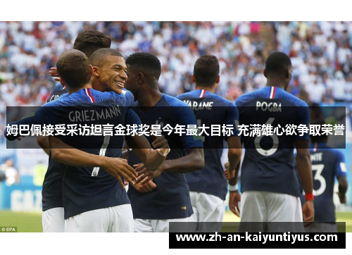 姆巴佩接受采访坦言金球奖是今年最大目标 充满雄心欲争取荣誉