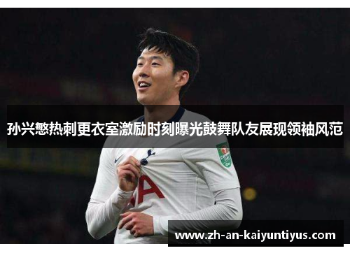 孙兴慜热刺更衣室激励时刻曝光鼓舞队友展现领袖风范