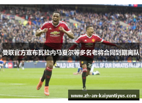 曼联官方宣布瓦拉内马夏尔等多名老将合同到期离队